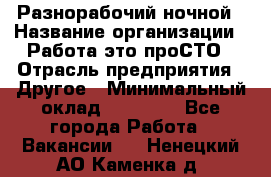 Разнорабочий ночной › Название организации ­ Работа-это проСТО › Отрасль предприятия ­ Другое › Минимальный оклад ­ 19 305 - Все города Работа » Вакансии   . Ненецкий АО,Каменка д.